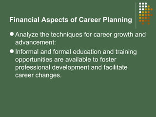 Financial Aspects of Career Planning Analyze the techniques for career growth and advancement: Informal and formal education and training opportunities are available to foster professional development and facilitate career changes. 