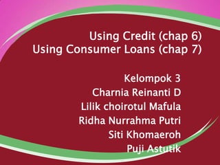 Using Credit (chap 6)
Using Consumer Loans (chap 7)
Kelompok 3
Charnia Reinanti D
Lilik choirotul Mafula
Ridha Nurrahma Putri
Siti Khomaeroh
Puji Astutik

 