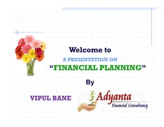 Welcome to
A PRESENTATION ON
‘ “FINANCIAL PLANNING”‘ “FINANCIAL PLANNING”
By
VIPUL BANE
 
