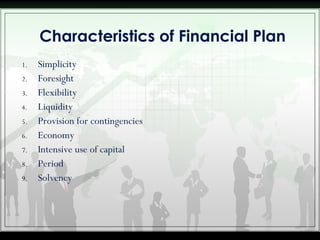 1. Simplicity
2. Foresight
3. Flexibility
4. Liquidity
5. Provision for contingencies
6. Economy
7. Intensive use of capital
8. Period
9. Solvency
Characteristics of Financial Plan
 