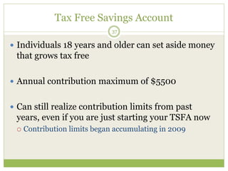 Tax Free Savings Account
37
 Individuals 18 years and older can set aside money
that grows tax free
 Annual contribution maximum of $5500
 Can still realize contribution limits from past
years, even if you are just starting your TSFA now
 Contribution limits began accumulating in 2009
 