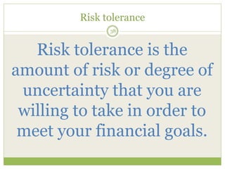 Risk tolerance
38
Risk tolerance is the
amount of risk or degree of
uncertainty that you are
willing to take in order to
meet your financial goals.
 