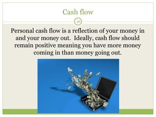 Cash flow
46
Personal cash flow is a reflection of your money in
and your money out. Ideally, cash flow should
remain positive meaning you have more money
coming in than money going out.
 