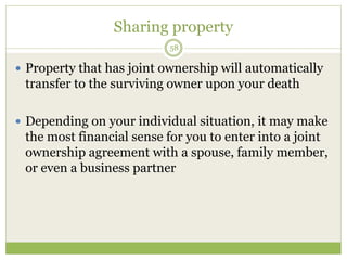 Sharing property
58
 Property that has joint ownership will automatically
transfer to the surviving owner upon your death
 Depending on your individual situation, it may make
the most financial sense for you to enter into a joint
ownership agreement with a spouse, family member,
or even a business partner
 