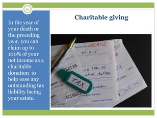 59
Charitable giving
In the year of
your death or
the preceding
year, you can
claim up to
100% of your
net income as a
charitable
donation to
help ease any
outstanding tax
liability facing
your estate.
 
