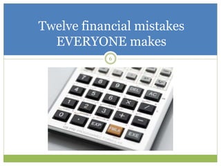 6
Twelve financial mistakes
EVERYONE makes
 