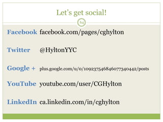 Let’s get social!
64
Facebook facebook.com/pages/cghylton
Twitter @HyltonYYC
Google + plus.google.com/u/0/109237546846077340442/posts
YouTube youtube.com/user/CGHylton
LinkedIn ca.linkedin.com/in/cghylton
 