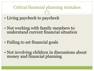 Critical financial planning mistakes
7
 Living paycheck to paycheck
 Not working with family members to
understand current financial situation
 Failing to set financial goals
 Not involving children in discussions about
money and financial planning
 