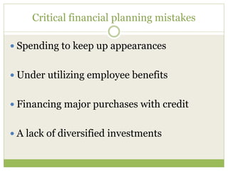 Critical financial planning mistakes
 Spending to keep up appearances
 Under utilizing employee benefits
 Financing major purchases with credit
 A lack of diversified investments
 