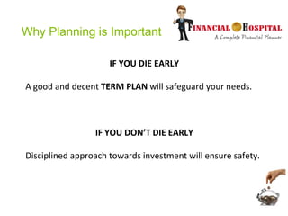 Why Planning is Important
IF YOU DIE EARLY
A good and decent TERM PLAN will safeguard your needs.
IF YOU DON’T DIE EARLY
Disciplined approach towards investment will ensure safety.
 