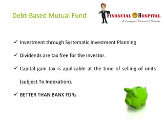 Debt-Based Mutual Fund
 Investment through Systematic Investment Planning
 Dividends are tax free for the Investor.
 Capital gain tax is applicable at the time of selling of units
(subject To Indexation).
 BETTER THAN BANK FDRs
 