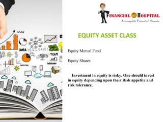 EQUITY ASSET CLASS
Equity Mutual Fund
Equity Shares
Investment in equity is risky. One should invest
in equity depending upon their Risk appetite and
risk tolerance.
 