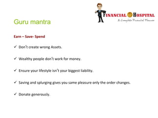 Guru mantra
Earn – Save- Spend
 Don’t create wrong Assets.
 Wealthy people don’t work for money.
 Ensure your lifestyle isn’t your biggest liability.
 Saving and splurging gives you same pleasure only the order changes.
 Donate generously.
 