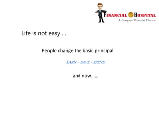 People change the basic principal
EARN – SAVE = SPEND
and now……
Life is not easy …
 