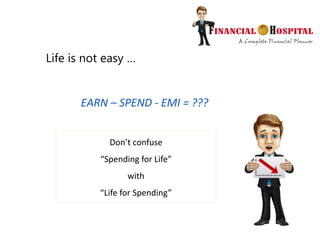 EARN – SPEND - EMI = ???
Life is not easy …
Don’t confuse
“Spending for Life”
with
“Life for Spending”
 