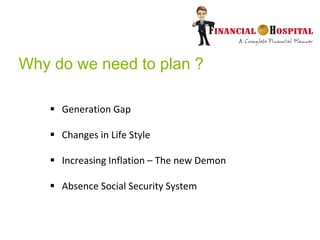Why do we need to plan ?
 Generation Gap
 Changes in Life Style
 Increasing Inflation – The new Demon
 Absence Social ...