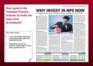 How good is the
National Pension
Scheme in India for
long term
investment?
Key takeaways:
 A key advantage of getting
extra 50000 Rs under sec-
tion80CCD (1B)
 Individual in 30% tax
bracket will be able to save
up to 15450rs on tax
Mar 23, 2015 | Source: Times of India
 