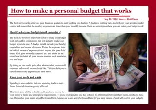 How to make a personal budget that works
The first step towards achieving your financial goals is to start working on a budget. A budget is nothing but a tool to keep your spending under
control and ensure that the monthly expenses are lower than your monthly income. Here are some tips on how you can make your budget work:
Identify what your budget should comprise of
The first and foremost important factor to make your budget
work is to add in components that will actually make your
budget a realistic one. A budget should include your family's
expenditure and means of income. Under the expenses head
include all means of expenses related to you, viz. your debt/
loans, EMI, your monthly expenses, etc. and under the in-
come head included all your income sources such as salaries,
rent and so on.
By doing so, one could get a clear idea on what your overall
expenses and overall income looks like. This can help you to
curtail unnecessary expenses and save more.
Know your needs and wants
Spending is unavoidable, but over spending leads to one's
future financial situation getting affected.
This limits your ability to build wealth and save money for
your family’s future and emergency requirements. To avoid overspending one has to know to differentiate between their wants, needs and luxu-
ries. Remember your needs should be treated first, luxuries or wants are to be treated later (if you have excess of cash left over in your budget).
Sep 22, 2014 | Source: Rediff.com
 