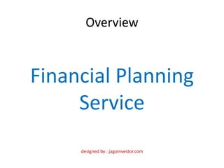 Overview



Financial Planning
     Service
     designed by : jagoinvestor.com
 