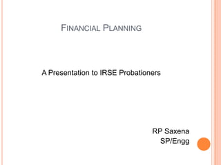 FINANCIAL PLANNING

A Presentation to IRSE Probationers

RP Saxena
SP/Engg

 