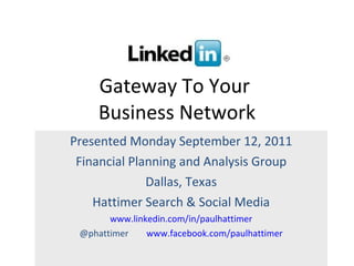 Gateway To Your  Business Network Presented Monday September 12, 2011 Financial Planning and Analysis Group Dallas, Texas Hattimer Search & Social Media www.linkedin.com/in/paulhattimer @phattimer  www.facebook.com/paulhattimer 