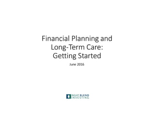 Financial	
  Planning	
  and	
  
Long-­‐Term	
  Care:	
  
Getting	
  Started
June	
  2016
 