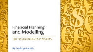 Financial Planning
and Modelling
Tips for EduPRENEURS in NIGERIA!
By: Temitope AMUJO
 