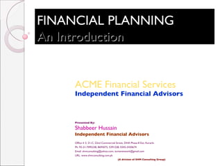 FINANCIAL PLANNING An Introduction ACME Financial Services Independent Financial Advisors Presented By: Shabbeer Hussain Independent Financial Advisors Office # 3, 21-C, 22nd Commercial Street, DHA Phase-II Ext, Karachi.  Ph: 92-21-7095238, 8695075, 5391228, 0345-3420674 Email: shmconsulting@yahoo.com, acmenetwork@gmail.com URL: www.shmconsulting.com.pk (A division of SHM Consulting Group)   