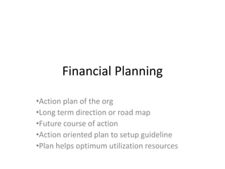 Financial Planning
•Action plan of the org
•Long term direction or road map
•Future course of action
•Action oriented plan to setup guideline
•Plan helps optimum utilization resources
 