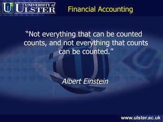 Financial Accounting “ Not everything that can be counted counts, and not everything that counts can be counted.” Albert Einstein   