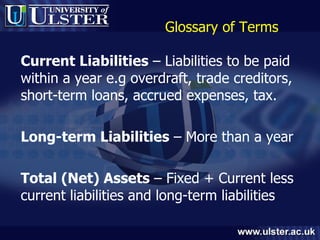 Glossary of Terms Current Liabilities  – Liabilities to be paid within a year e.g overdraft, trade creditors, short-term loans, accrued expenses, tax. Long-term Liabilities  – More than a year Total (Net) Assets  – Fixed + Current less current liabilities and long-term liabilities 