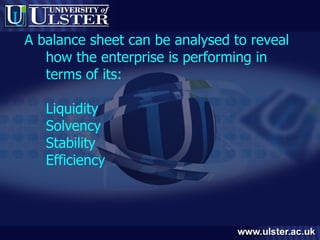 A balance sheet can be analysed to reveal how the enterprise is performing in terms of its: Liquidity Solvency Stability Efficiency 