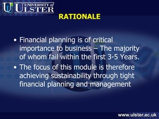 RATIONALE Financial planning is of critical importance to business – The majority of whom fail within the first 3-5 Years.  The focus of this module is therefore achieving sustainability through tight financial planning and management 