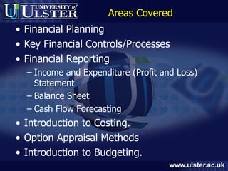 Areas Covered Financial Planning Key Financial Controls/Processes Financial Reporting Income and Expenditure (Profit and Loss) Statement Balance Sheet Cash Flow Forecasting Introduction to Costing. Option Appraisal Methods Introduction to Budgeting.  