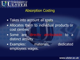 Absorption Costing Takes into account all costs Allocates them to individual products or cost centres Some are  directly attributable  to a distinct activity Examples: materials, dedicated employees wages. 