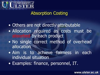 Absorption Costing  Others are not directly attributable Allocation required as costs must be  absorbed  by each product No single correct method of overhead allocation Aim is to achieve fairness in each individual situation Examples: finance, personnel, IT. 