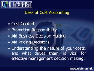 Uses of Cost Accounting Cost Control Promoting Responsibility Aid Business Decision Making Aid Pricing Decisions Understanding the nature of your costs, and what drives them, is vital for effective management decision making. 