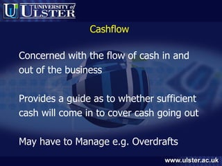 Cashflow  Concerned with the flow of cash in and out of the business Provides a guide as to whether sufficient  cash will come in to cover cash going out May have to Manage e.g. Overdrafts 