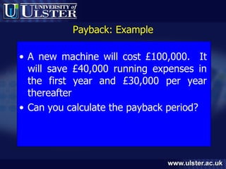 Payback: Example A new machine will cost £100,000.  It will save £40,000 running expenses in the first year and £30,000 per year thereafter Can you calculate the payback period? 
