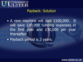 Payback: Solution A new machine will cost £100,000.  It will save £40,000 running expenses in the first year and £30,000 per year thereafter Payback period is 3 years. 