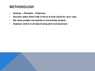 METHODOLOGY
• Savings = Receipts - Expenses
• Decision about which side of fence is best suited for your case.
• Not many people concentrate on increasing receipts.
• Expense control is all about being alert and observant.
 