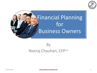 Financial Planning
for
Business Owners
By
Neeraj Chauhan, CFPcm
20-03-2014 www.thefinancialmall.com 1
 