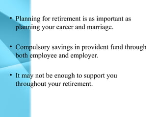 • Planning for retirement is as important as
planning your career and marriage.
• Compulsory savings in provident fund through
both employee and employer.
• It may not be enough to support you
throughout your retirement.
 
