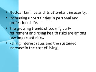 • Nuclear families and its attendant insecurity.
• Increasing uncertainties in personal and
professional life.
• The growing trends of seeking early
retirement and rising health risks are among
few important risks.
• Falling interest rates and the sustained
increase in the cost of living.
 