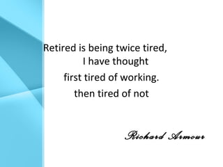Retired is being twice tired,
I have thought
first tired of working.
then tired of not
Richard Armour
 