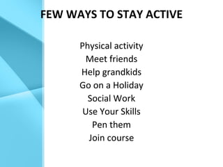 FEW WAYS TO STAY ACTIVE
Physical activity
Meet friends
Help grandkids
Go on a Holiday
Social Work
Use Your Skills
Pen them
Join course
 