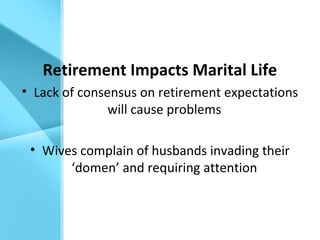 Retirement Impacts Marital Life
• Lack of consensus on retirement expectations
will cause problems
• Wives complain of husbands invading their
‘domen’ and requiring attention
 