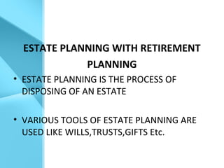 ESTATE PLANNING WITH RETIREMENT
PLANNING
• ESTATE PLANNING IS THE PROCESS OF
DISPOSING OF AN ESTATE
• VARIOUS TOOLS OF ESTATE PLANNING ARE
USED LIKE WILLS,TRUSTS,GIFTS Etc.
 