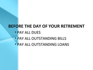 BEFORE THE DAY OF YOUR RETREMENT
• PAY ALL DUES
• PAY ALL OUTSTANDING BILLS
• PAY ALL OUTSTANDING LOANS
 