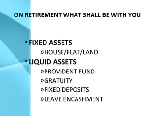 ON RETIREMENT WHAT SHALL BE WITH YOU
•FIXED ASSETS
»HOUSE/FLAT/LAND
•LIQUID ASSETS
»PROVIDENT FUND
»GRATUITY
»FIXED DEPOSITS
»LEAVE ENCASHMENT
 